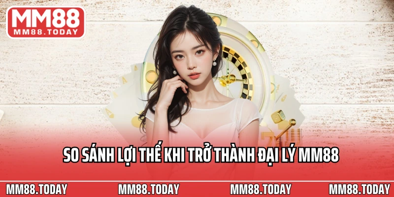 So sánh lợi thế khi trở thành đại lý MM88